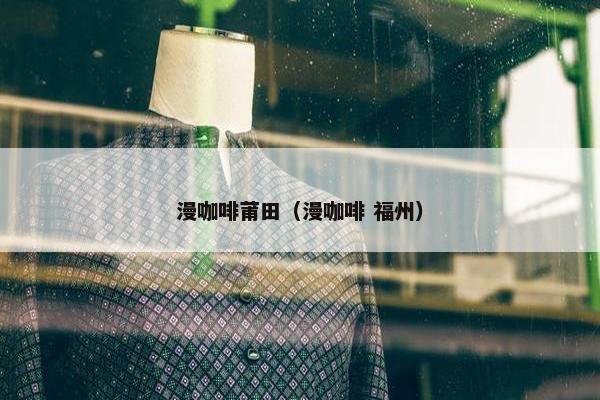 漫咖啡莆田（漫咖啡 福州）