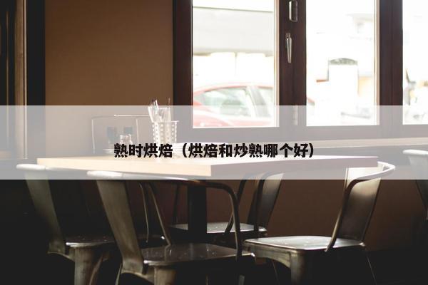 熟时烘焙（烘焙和炒熟哪个好）