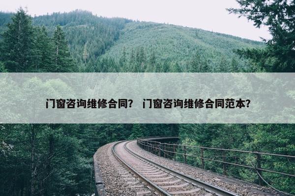 门窗咨询维修合同？ 门窗咨询维修合同范本？