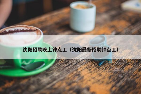 沈阳招聘晚上钟点工（沈阳最新招聘钟点工）