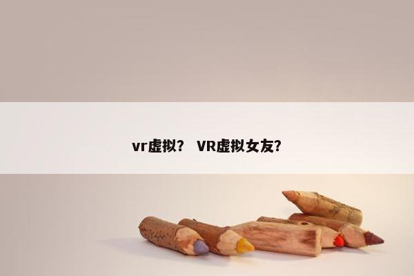 vr虚拟？ VR虚拟女友？