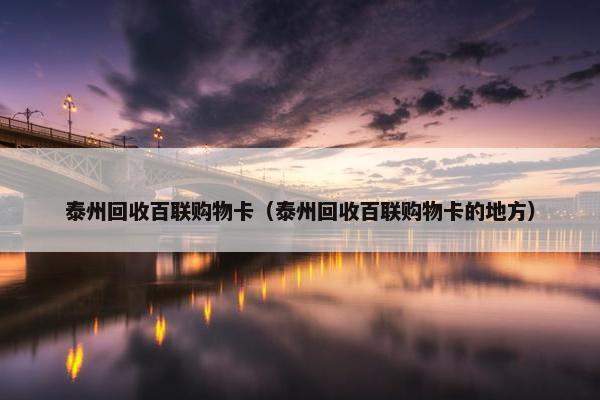 泰州回收百联购物卡（泰州回收百联购物卡的地方）