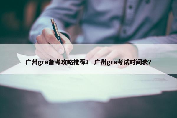广州gre备考攻略推荐？ 广州gre考试时间表？