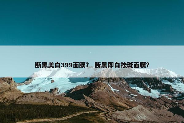 断黑美白399面膜？ 断黑即白祛斑面膜？