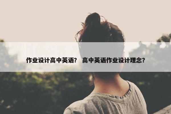 作业设计高中英语？ 高中英语作业设计理念？