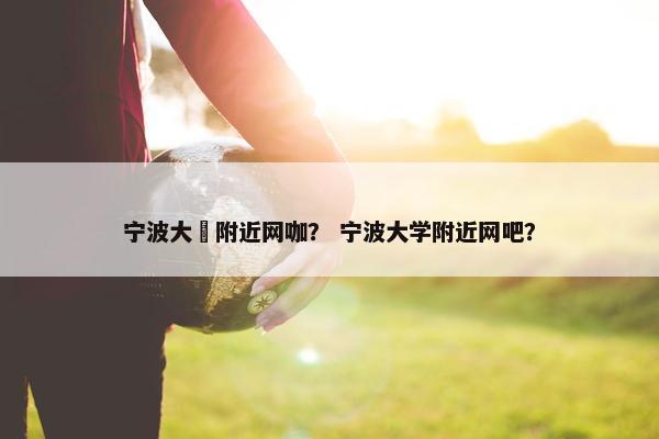 宁波大碶附近网咖？ 宁波大学附近网吧？