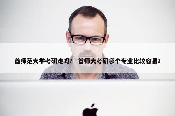 首师范大学考研难吗? 首师大考研哪个专业比较容易? 首师范大学考研难吗? 首师大考研哪个专业比较容易?