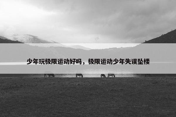 少年玩极限运动好吗，极限运动少年失误坠楼