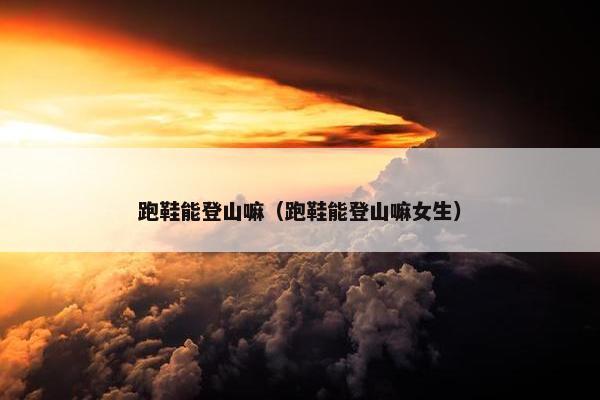 跑鞋能登山嘛（跑鞋能登山嘛女生）