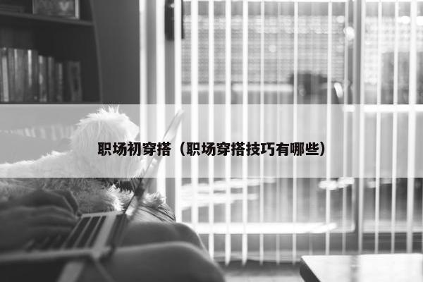 职场初穿搭（职场穿搭技巧有哪些）