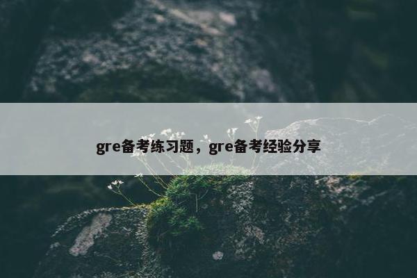 gre备考练习题，gre备考经验分享