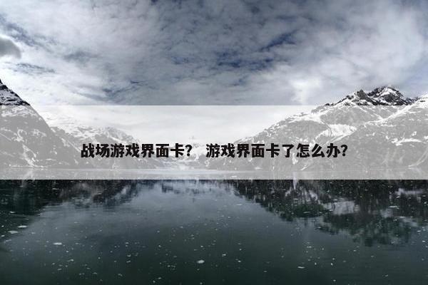战场游戏界面卡？ 游戏界面卡了怎么办？