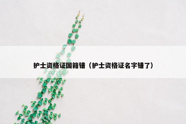 护士资格证国籍错（护士资格证名字错了）