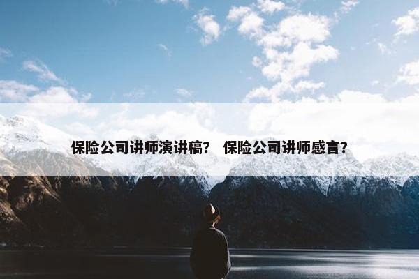保险公司讲师演讲稿？ 保险公司讲师感言？