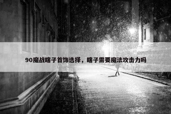 90魔战瞎子首饰选择，瞎子需要魔法攻击力吗