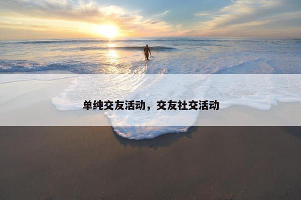 单纯交友活动，交友社交活动