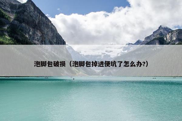 泡脚包破损（泡脚包掉进便坑了怎么办?）