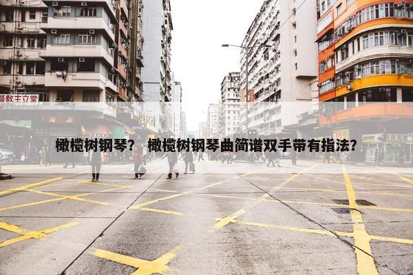 橄榄树钢琴？ 橄榄树钢琴曲简谱双手带有指法？