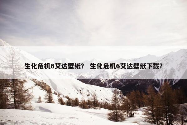 生化危机6艾达壁纸？ 生化危机6艾达壁纸下载？