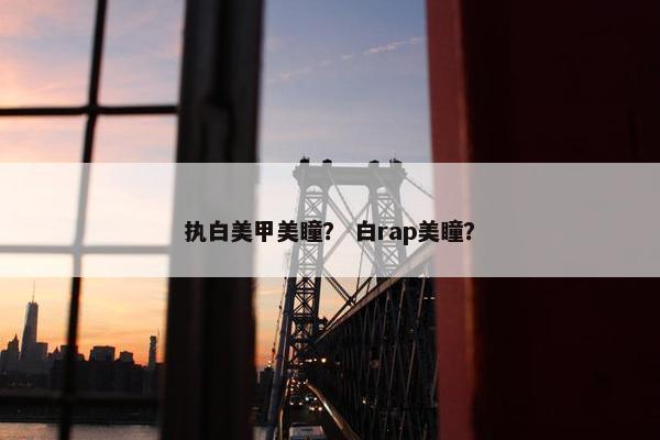 执白美甲美瞳? 白rap美瞳? 执白美甲美瞳? 白rap美瞳?