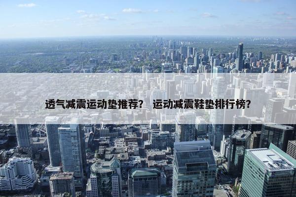 透气减震运动垫推荐？ 运动减震鞋垫排行榜？