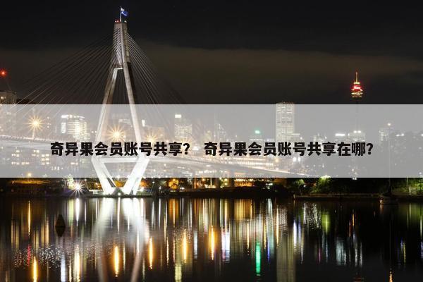 奇异果会员账号共享？ 奇异果会员账号共享在哪？