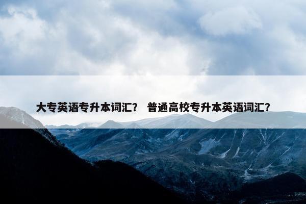 大专英语专升本词汇？ 普通高校专升本英语词汇？