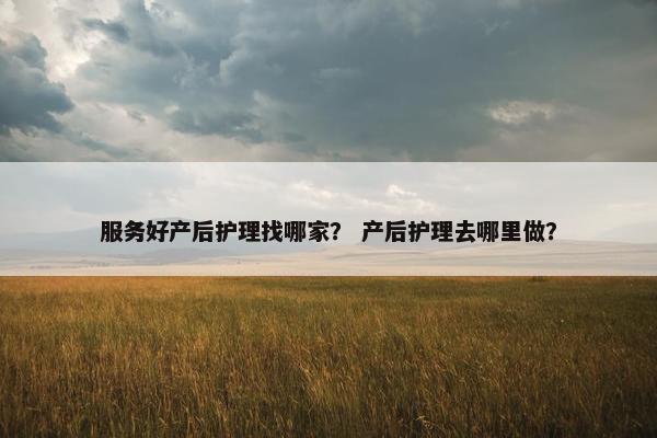 服务好产后护理找哪家？ 产后护理去哪里做？