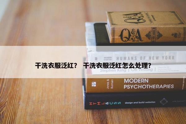 干洗衣服泛红？ 干洗衣服泛红怎么处理？