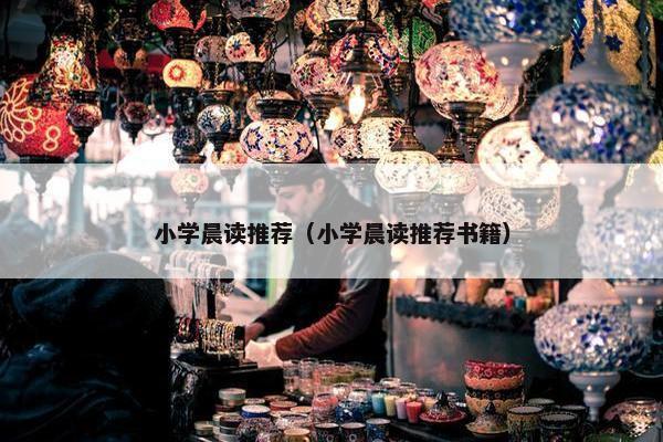 小学晨读推荐(小学晨读推荐书籍) 小学晨读推荐(小学晨读推荐书籍)