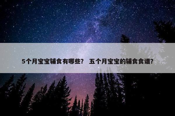 5个月宝宝辅食有哪些？ 五个月宝宝的辅食食谱？