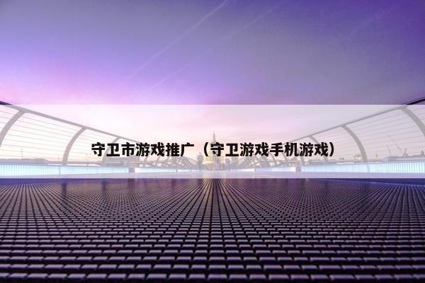 守卫市游戏推广（守卫游戏手机游戏）