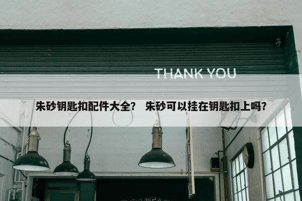 朱砂钥匙扣配件大全？ 朱砂可以挂在钥匙扣上吗？