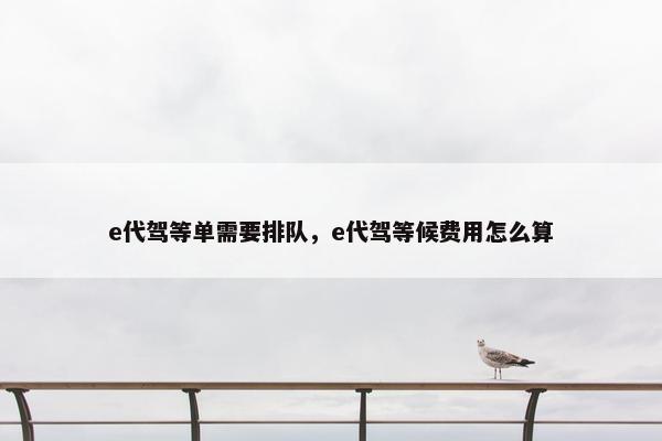e代驾等单需要排队，e代驾等候费用怎么算
