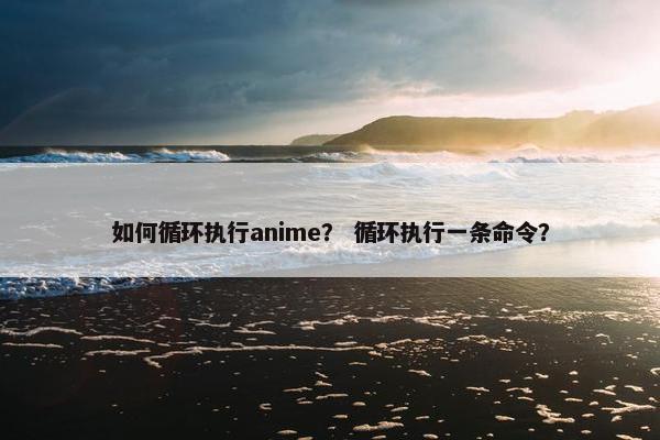 如何循环执行anime？ 循环执行一条命令？