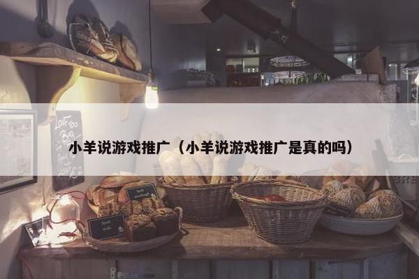 小羊说游戏推广(小羊说游戏推广是真的吗) 小羊说游戏推广(小羊说游戏推广是真的吗)