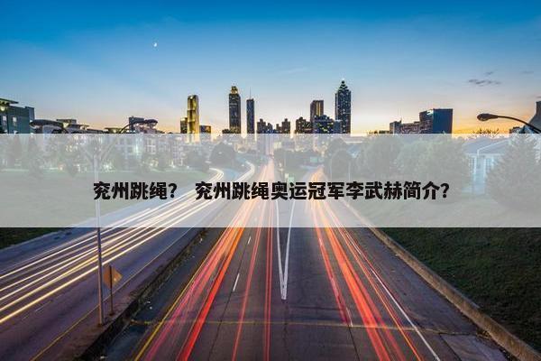 兖州跳绳？ 兖州跳绳奥运冠军李武赫简介？