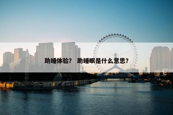 助睡体验? 助睡眠是什么意思? 助睡体验? 助睡眠是什么意思?