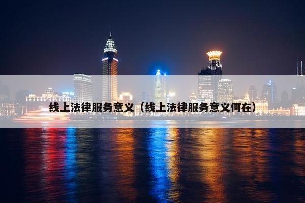线上法律服务意义（线上法律服务意义何在）