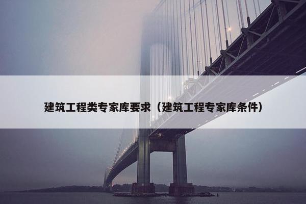 建筑工程类专家库要求（建筑工程专家库条件）
