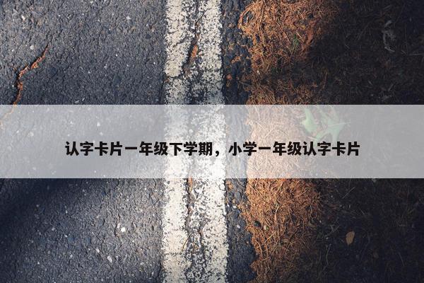 认字卡片一年级下学期，小学一年级认字卡片