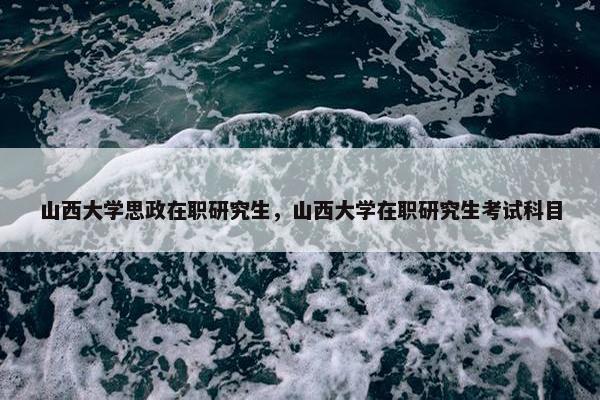 山西大学思政在职研究生，山西大学在职研究生考试科目