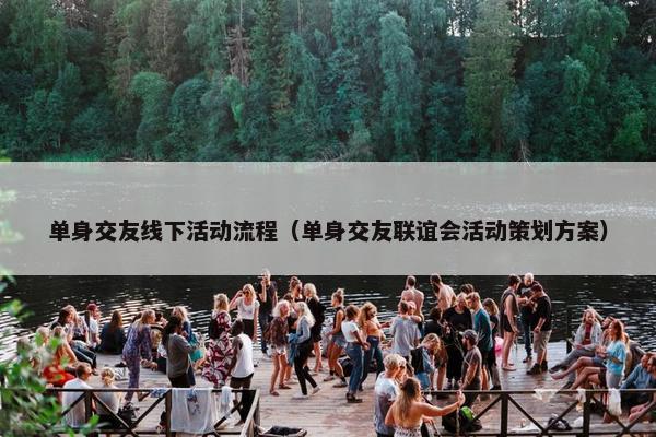 单身交友线下活动流程（单身交友联谊会活动策划方案）