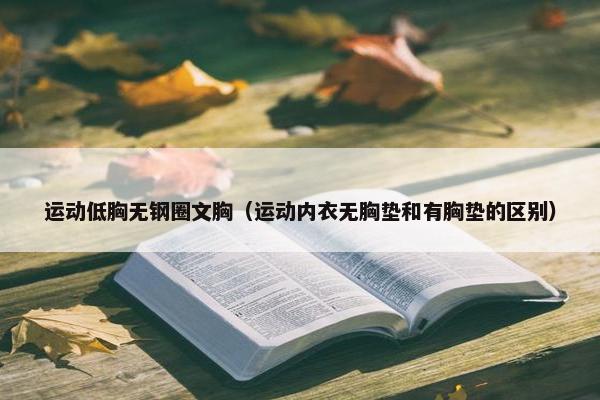 运动低胸无钢圈文胸（运动内衣无胸垫和有胸垫的区别）