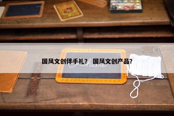 国风文创伴手礼？ 国风文创产品？