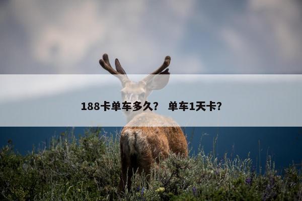 188卡单车多久? 单车1天卡? 188卡单车多久? 单车1天卡?