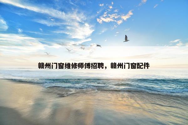 赣州门窗维修师傅招聘，赣州门窗配件