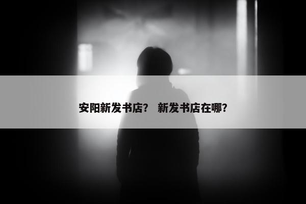 安阳新发书店？ 新发书店在哪？