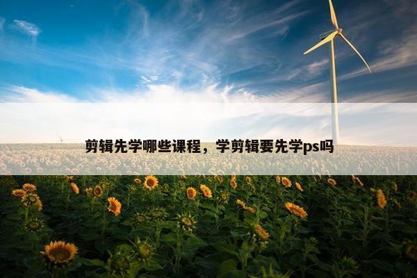 剪辑先学哪些课程，学剪辑要先学ps吗