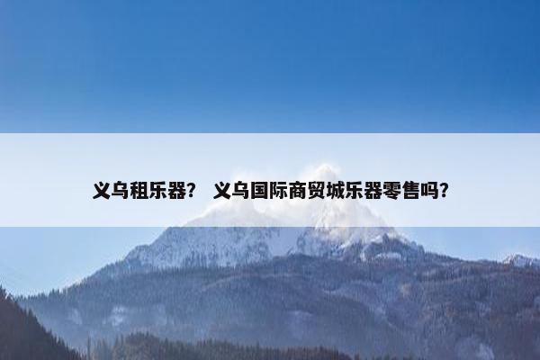 义乌租乐器？ 义乌国际商贸城乐器零售吗？